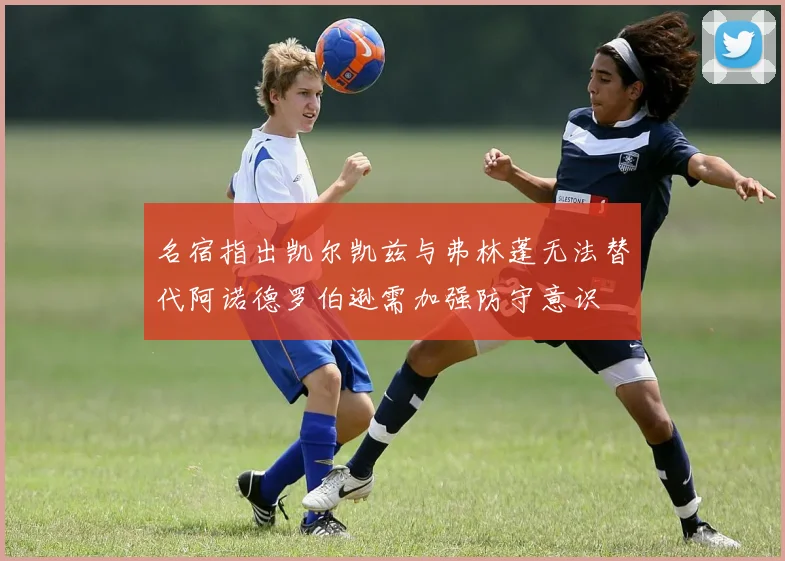 名宿指出凯尔凯兹与弗林蓬无法替代阿诺德罗伯逊需加强防守意识