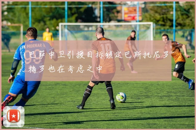 巴萨中卫引援目标锁定巴斯托尼罗梅罗也在考虑之中