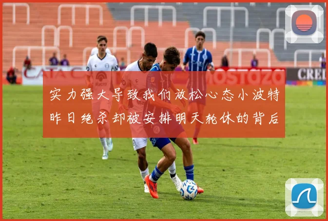 实力强大导致我们放松心态小波特昨日绝杀却被安排明天轮休的背后原因分析