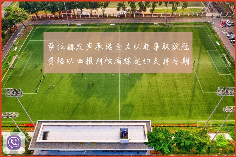 萨拉赫发声承诺全力以赴争取欧冠资格以回报利物浦球迷的支持与期待