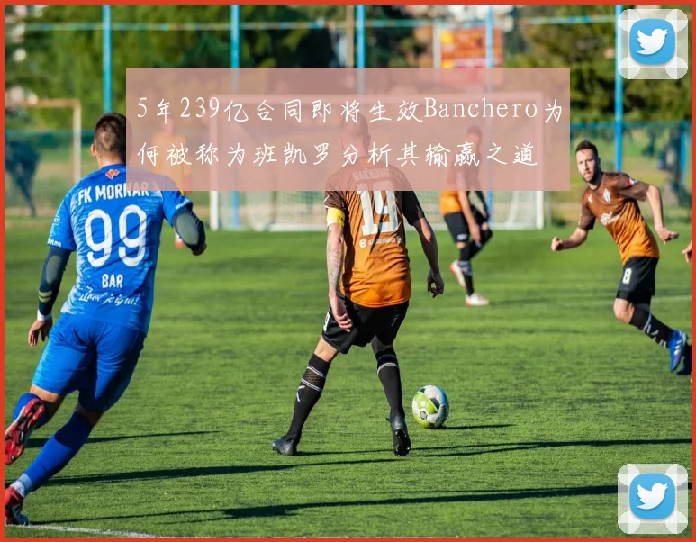 5年239亿合同即将生效Banchero为何被称为班凯罗分析其输赢之道