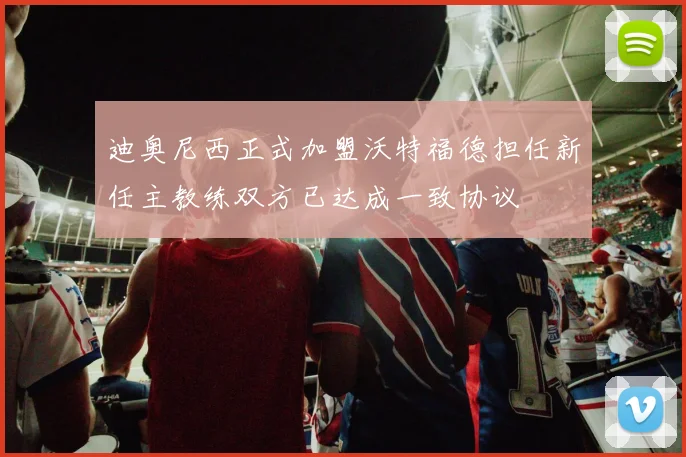 迪奥尼西正式加盟沃特福德担任新任主教练双方已达成一致协议