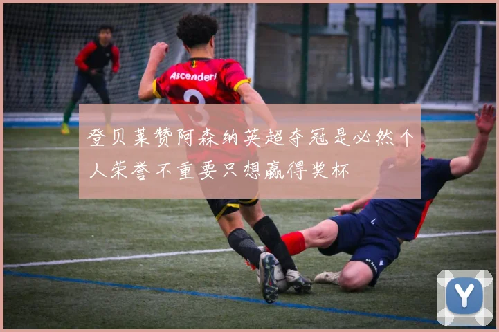 登贝莱赞阿森纳英超夺冠是必然个人荣誉不重要只想赢得奖杯