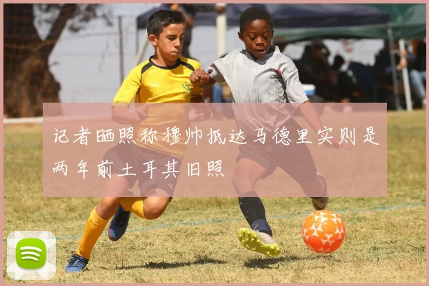 记者晒照称穆帅抵达马德里实则是两年前土耳其旧照