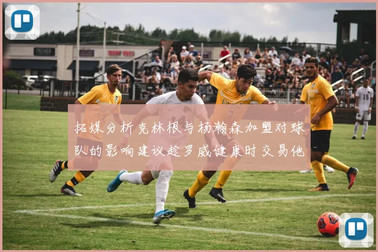 拓媒分析克林根与杨瀚森加盟对球队的影响建议趁罗威健康时交易他