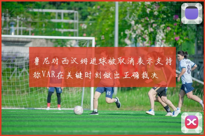 鲁尼对西汉姆进球被取消表示支持称VAR在关键时刻做出正确裁决