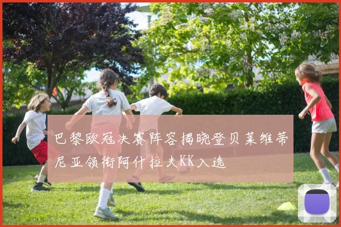 巴黎欧冠决赛阵容揭晓登贝莱维蒂尼亚领衔阿什拉夫KK入选