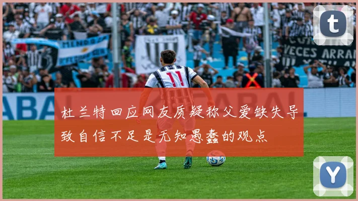 杜兰特回应网友质疑称父爱缺失导致自信不足是无知愚蠢的观点