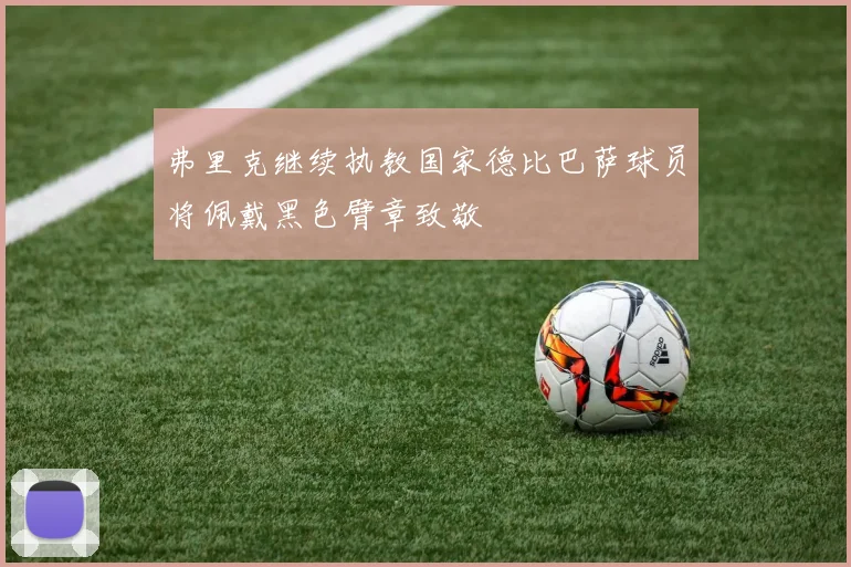 弗里克继续执教国家德比巴萨球员将佩戴黑色臂章致敬
