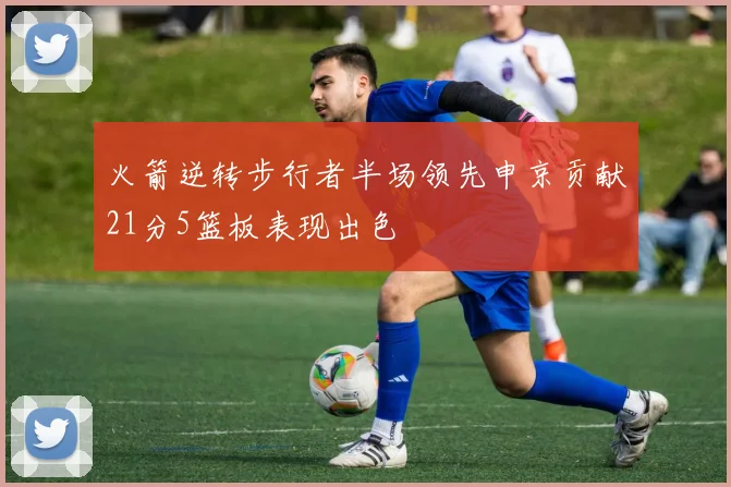 火箭逆转步行者半场领先申京贡献21分5篮板表现出色