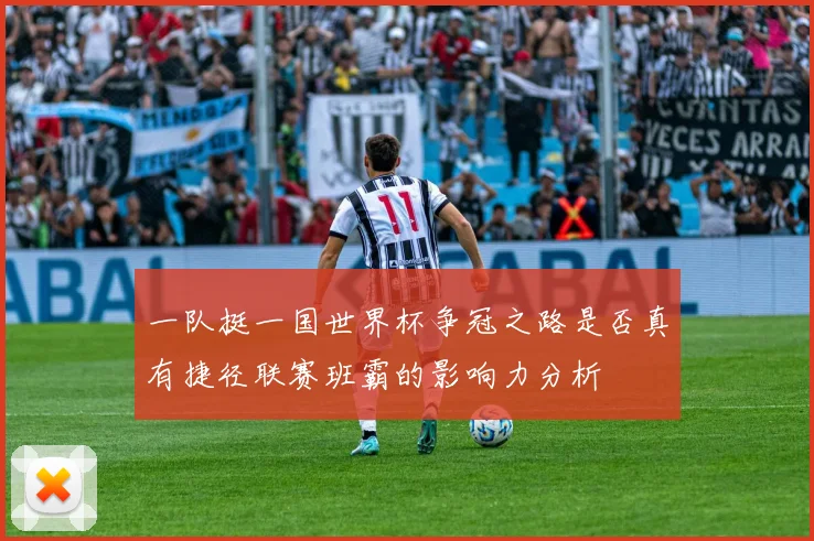 一队挺一国世界杯争冠之路是否真有捷径联赛班霸的影响力分析