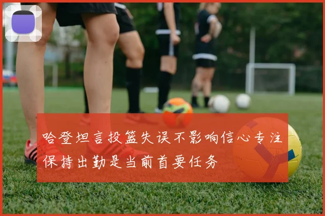 哈登坦言投篮失误不影响信心专注保持出勤是当前首要任务