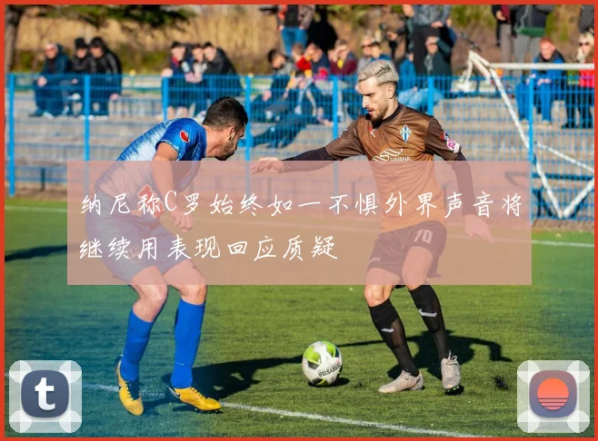 纳尼称C罗始终如一不惧外界声音将继续用表现回应质疑