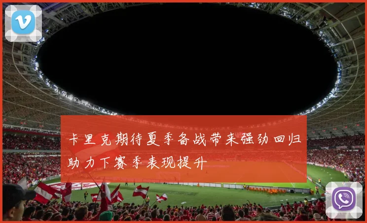 卡里克期待夏季备战带来强劲回归助力下赛季表现提升