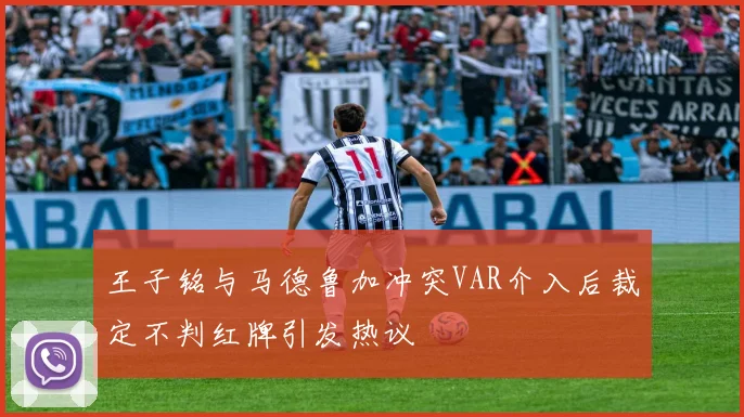 王子铭与马德鲁加冲突VAR介入后裁定不判红牌引发热议