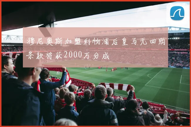 穆尼奥斯加盟利物浦后皇马无回购条款将获2000万分成