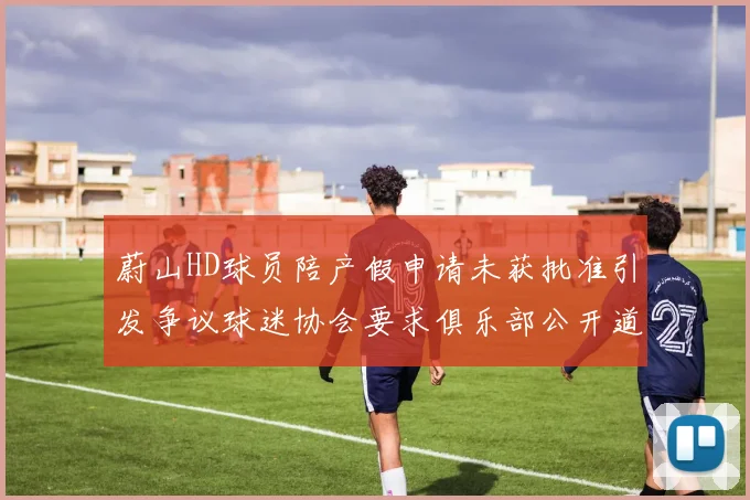蔚山HD球员陪产假申请未获批准引发争议球迷协会要求俱乐部公开道歉