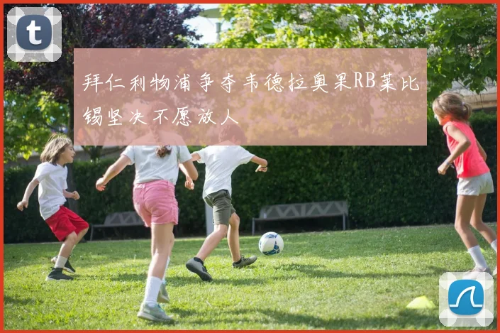拜仁利物浦争夺韦德拉奥果RB莱比锡坚决不愿放人