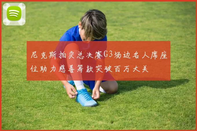 尼克斯拍卖总决赛G3场边名人席座位助力慈善筹款突破百万大关