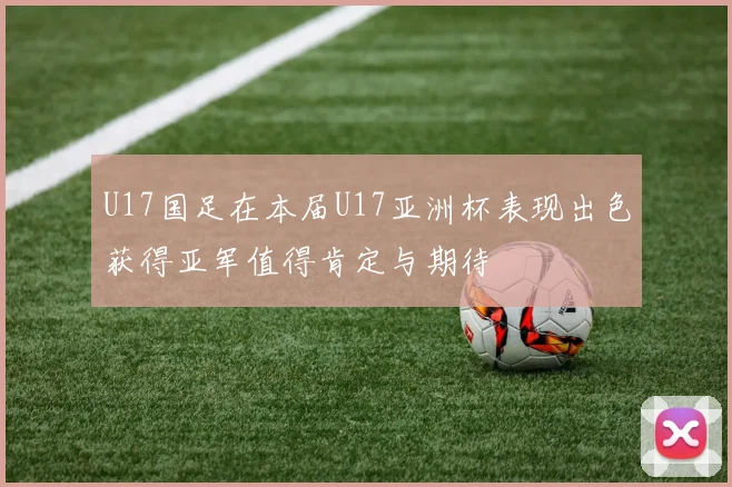 U17国足在本届U17亚洲杯表现出色获得亚军值得肯定与期待