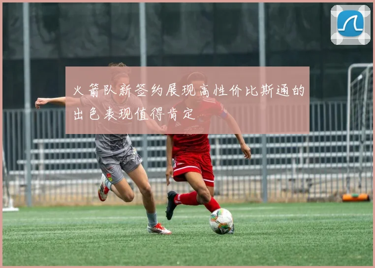 火箭队新签约展现高性价比斯通的出色表现值得肯定