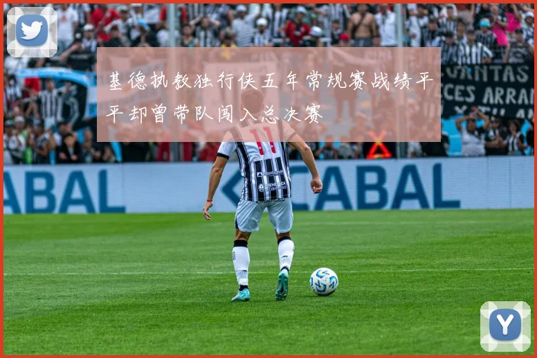 基德执教独行侠五年常规赛战绩平平却曾带队闯入总决赛