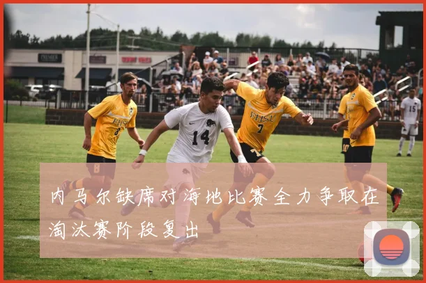 内马尔缺席对海地比赛全力争取在淘汰赛阶段复出