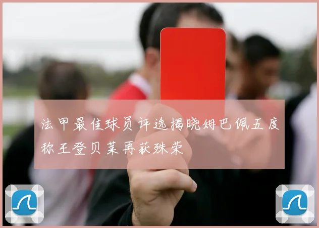 法甲最佳球员评选揭晓姆巴佩五度称王登贝莱再获殊荣