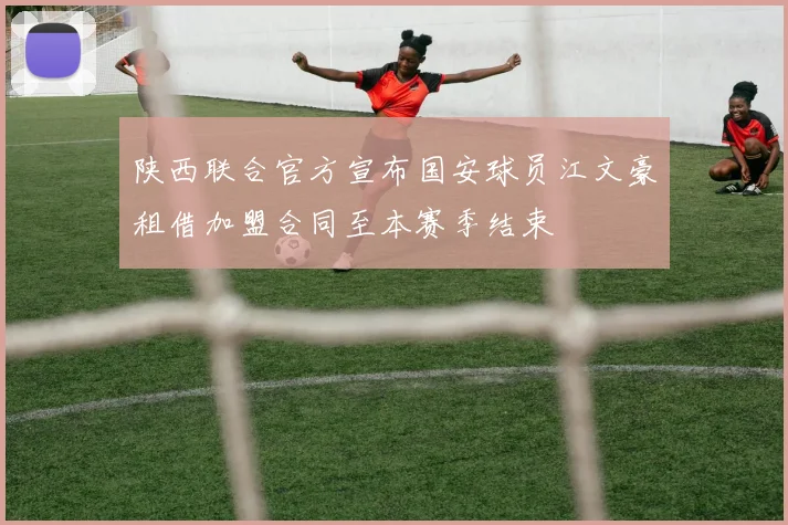 陕西联合官方宣布国安球员江文豪租借加盟合同至本赛季结束